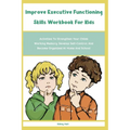 Improve Executive Functioning Skills Workbook For Kids: Activities To Strengthen Your Childs Working Memory, Develop Self-Control, And Become Organize - Paperback