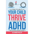 How To Help Your Child Thrive With ADHD: A Parent's All You Need To Know Guide To Help Children With Attention Deficit Hyperactivity Disorder - Paperback